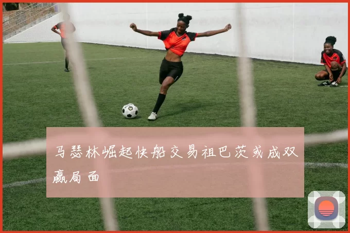 马瑟林崛起快船交易祖巴茨或成双赢局面