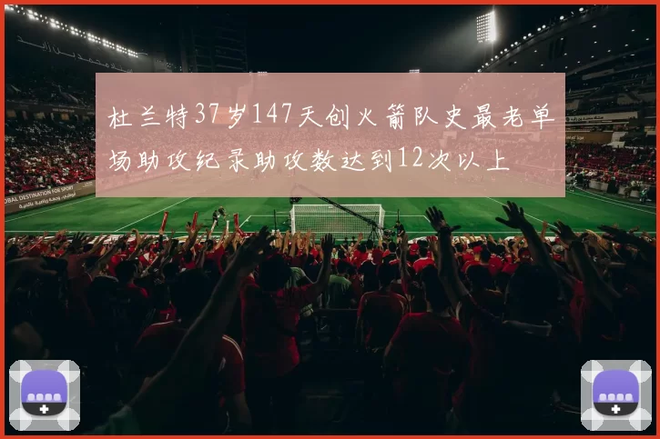 杜兰特37岁147天创火箭队史最老单场助攻纪录助攻数达到12次以上
