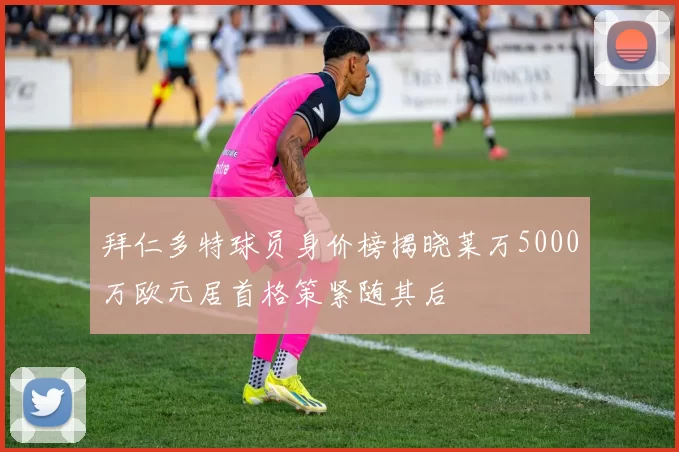 拜仁多特球员身价榜揭晓莱万5000万欧元居首格策紧随其后