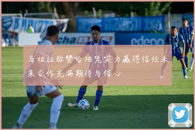 马祖拉称赞哈珀凭实力赢得信任未来合作充满期待与信心