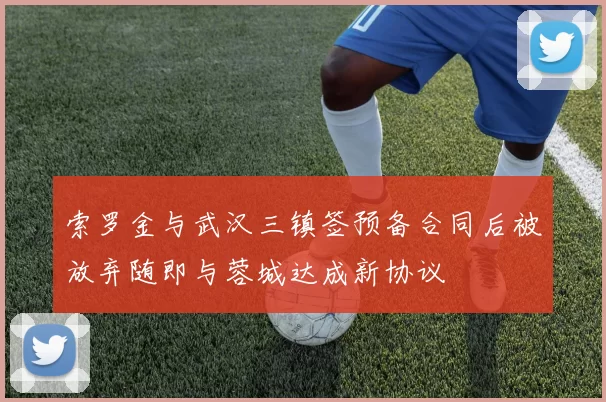 索罗金与武汉三镇签预备合同后被放弃随即与蓉城达成新协议