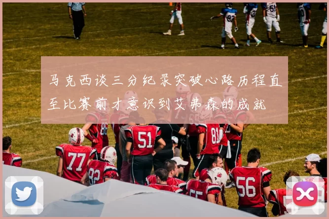 马克西谈三分纪录突破心路历程直至比赛前才意识到艾弗森的成就