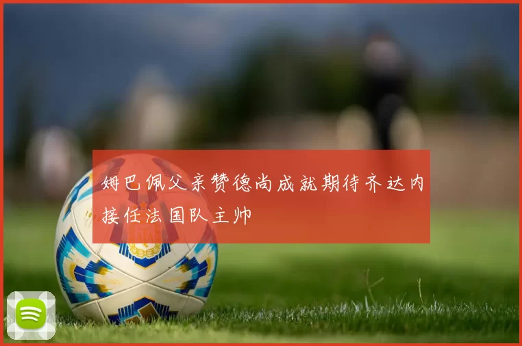 姆巴佩父亲赞德尚成就期待齐达内接任法国队主帅
