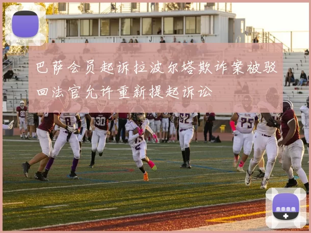巴萨会员起诉拉波尔塔欺诈案被驳回法官允许重新提起诉讼