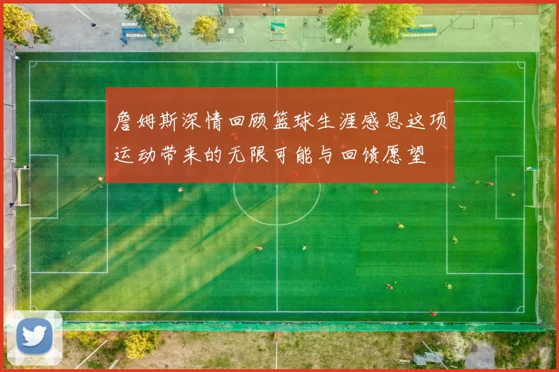 詹姆斯深情回顾篮球生涯感恩这项运动带来的无限可能与回馈愿望