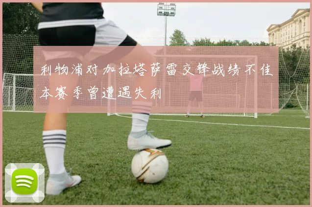 利物浦对加拉塔萨雷交锋战绩不佳本赛季曾遭遇失利