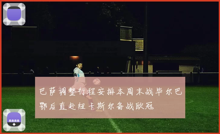 巴萨调整行程安排本周末战毕尔巴鄂后直赴纽卡斯尔备战欧冠