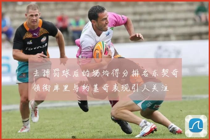 去掉罚球后的场均得分排名东契奇领衔库里与约基奇表现引人关注
