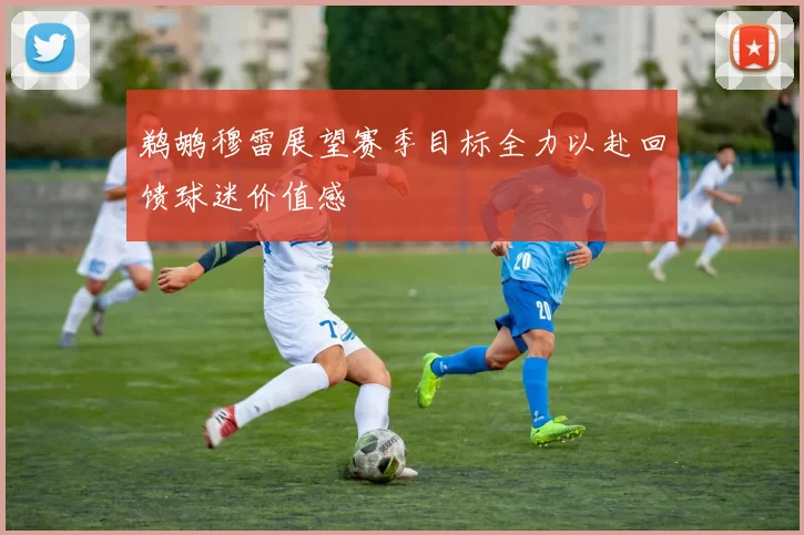 鹈鹕穆雷展望赛季目标全力以赴回馈球迷价值感