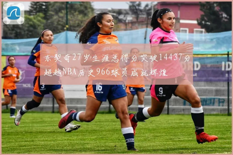 东契奇27岁生涯总得分突破14437分超越NBA历史966球员成就辉煌